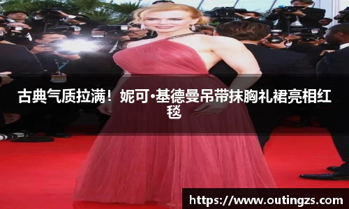 NG28古典气质拉满！妮可·基德曼吊带抹胸礼裙亮相红毯